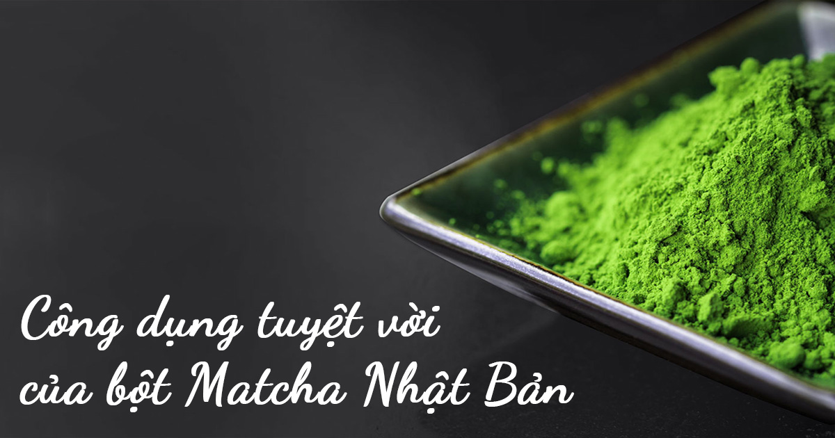 Trà xanh Matcha – Thần dược cho sức khỏe và sắc đẹp đến từ Nhật Bản