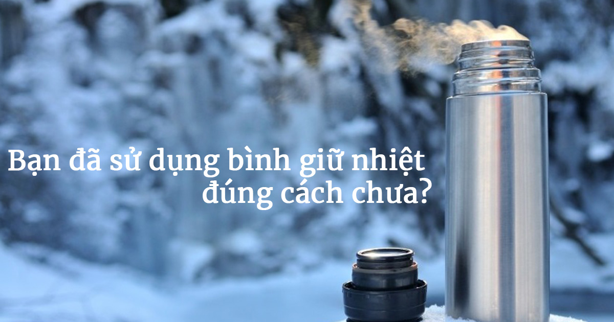 Cách sử dụng bình giữ nhiệt đúng cách và an toàn
