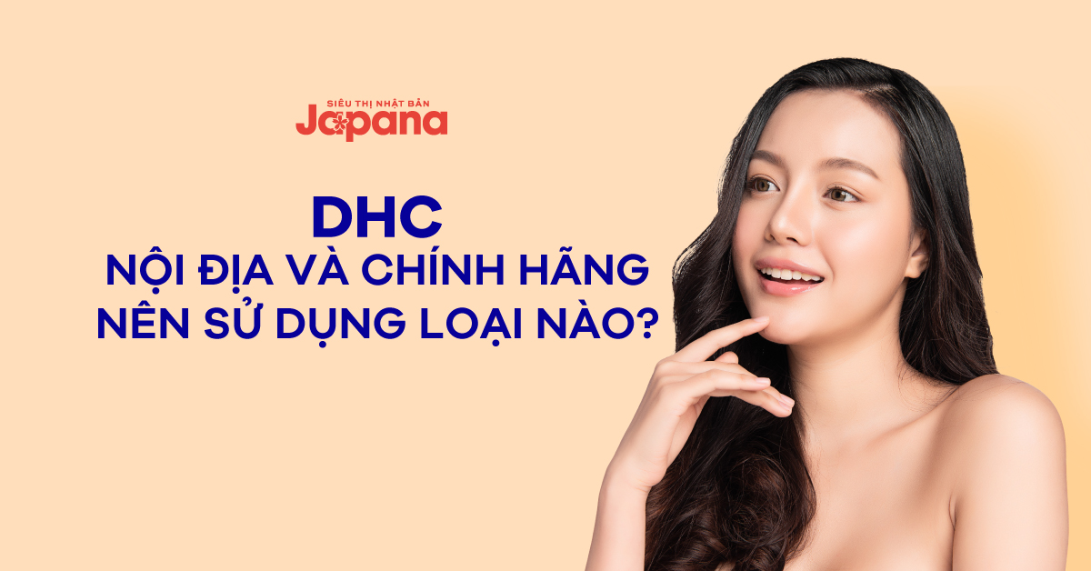 DHC - Nội địa và chính hãng, nên sử dụng loại nào?