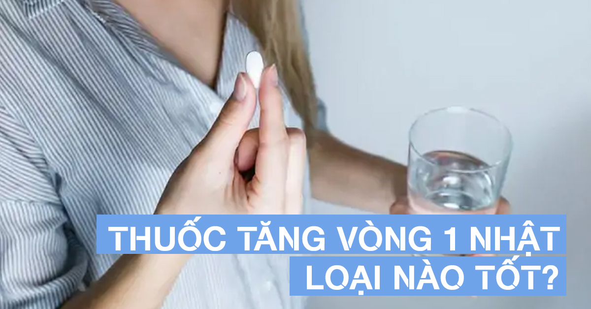 Viên uống tăng vòng 1 của Nhật loại nào tốt nhất hiện nay?