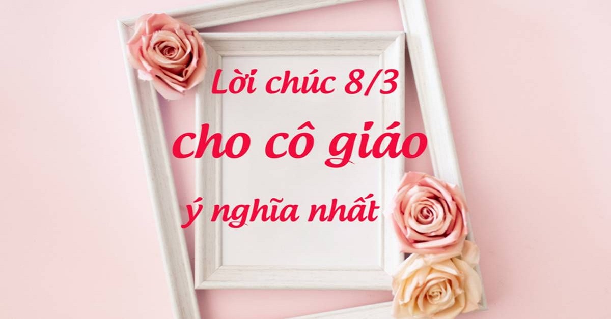 Những lời chúc 8/3 ngắn gọn, ý nghĩa dành cho cô giáo mới nhất 2022