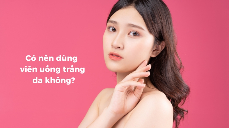 Có nên dùng viên uống trắng da không và tại sao?
