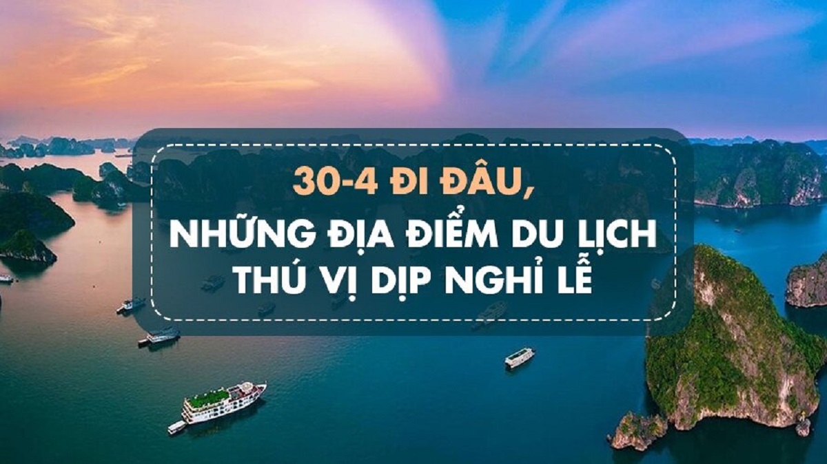 Nghỉ lễ 30 tháng 4 và 1 tháng 5 năm 2024 đi đâu chơi gần HN và Sài Gòn "xả stress"?